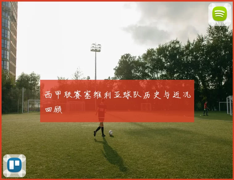 西甲联赛塞维利亚球队历史与近况回顾