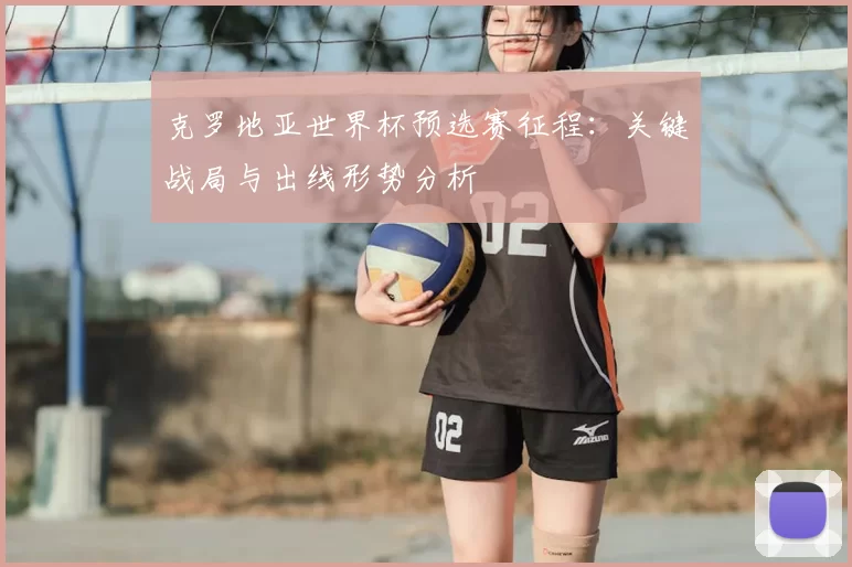 克罗地亚世界杯预选赛征程:关键战局与出线形势分析