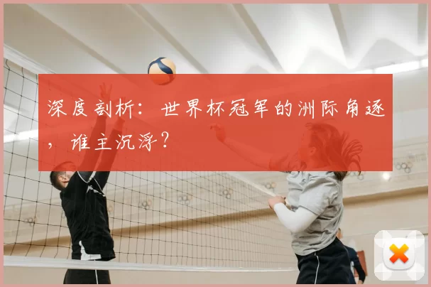 深度剖析:世界杯冠军的洲际角逐,谁主沉浮?