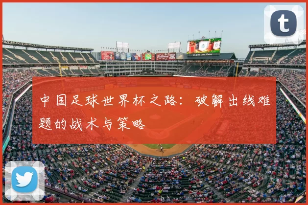 中国足球世界杯之路:破解出线难题的战术与策略