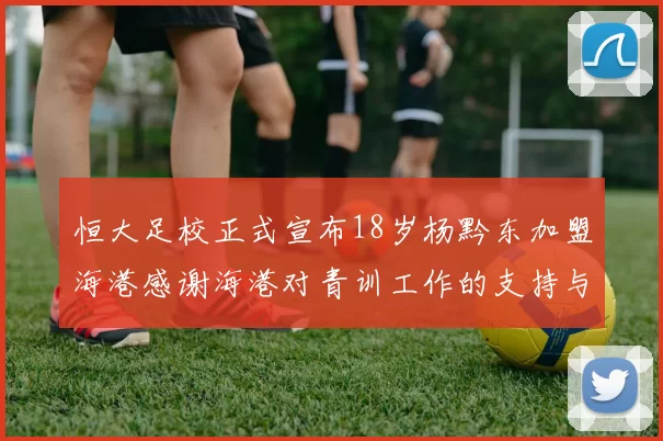 恒大足校正式宣布18岁杨黔东加盟海港感谢海港对青训工作的支持与认可