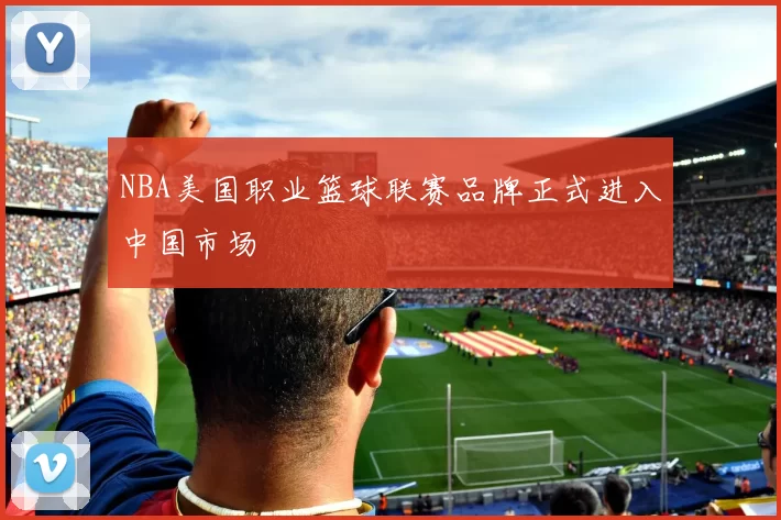 NBA美国职业篮球联赛品牌正式进入中国市场