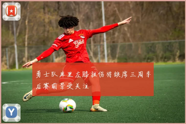 勇士队库里左膝扭伤将缺席三周季后赛前景受关注