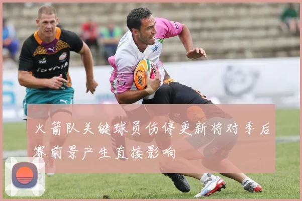 火箭队关键球员伤停更新将对季后赛前景产生直接影响