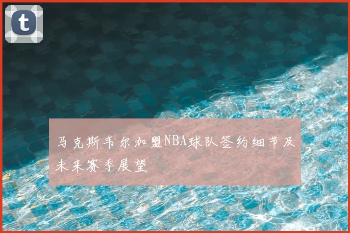 马克斯韦尔加盟NBA球队签约细节及未来赛季展望