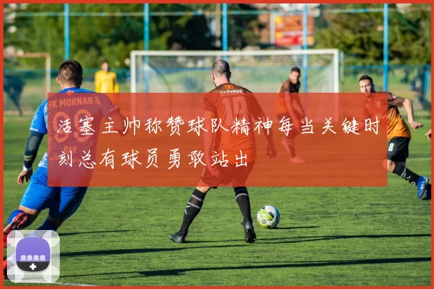 活塞主帅称赞球队精神每当关键时刻总有球员勇敢站出