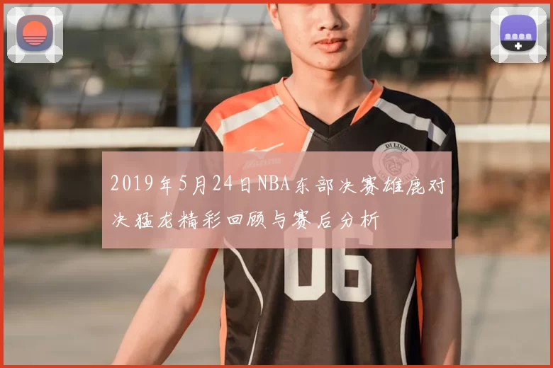 2019年5月24日NBA东部决赛雄鹿对决猛龙精彩回顾与赛后分析