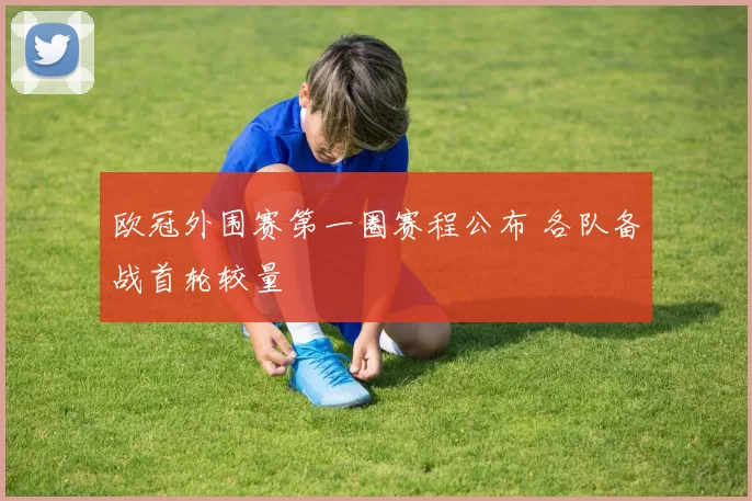 欧冠外围赛第一圈赛程公布 各队备战首轮较量