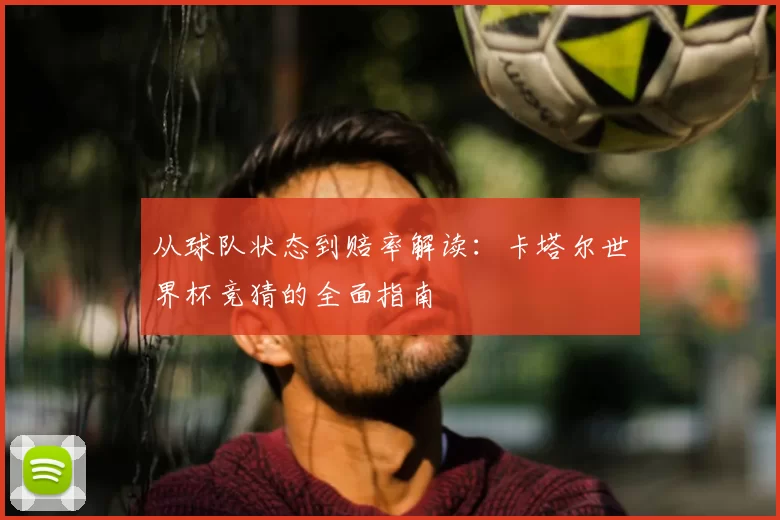 从球队状态到赔率解读:卡塔尔世界杯竞猜的全面指南