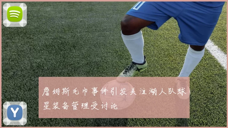 詹姆斯毛巾事件引发关注湖人队球星装备管理受讨论