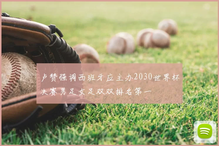 卢赞强调西班牙应主办2030世界杯决赛男足女足双双排名第一