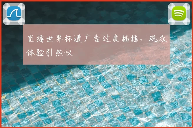直播世界杯遭广告过度插播,观众体验引热议