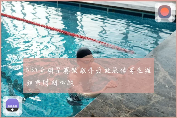NBA全明星赛致敬乔丹诞辰传奇生涯经典时刻回顾