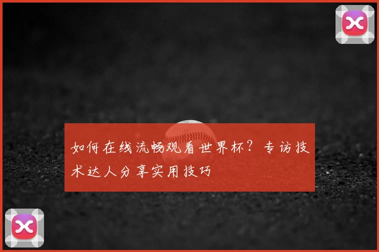 如何在线流畅观看世界杯？专访技术达人分享实用技巧