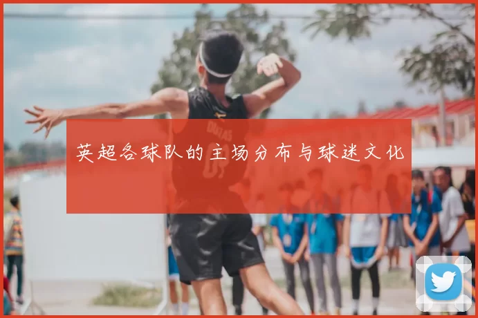 英超各球队的主场分布与球迷文化