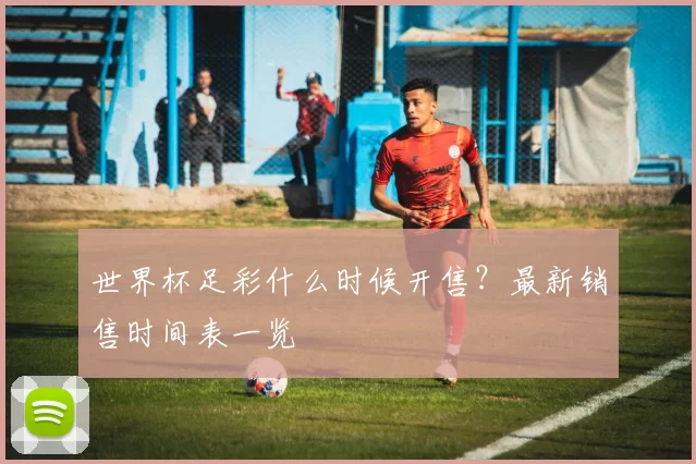 世界杯足彩什么时候开售？最新销售时间表一览