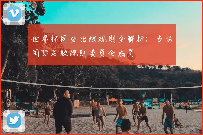 世界杯同分出线规则全解析:专访国际足联规则委员会成员