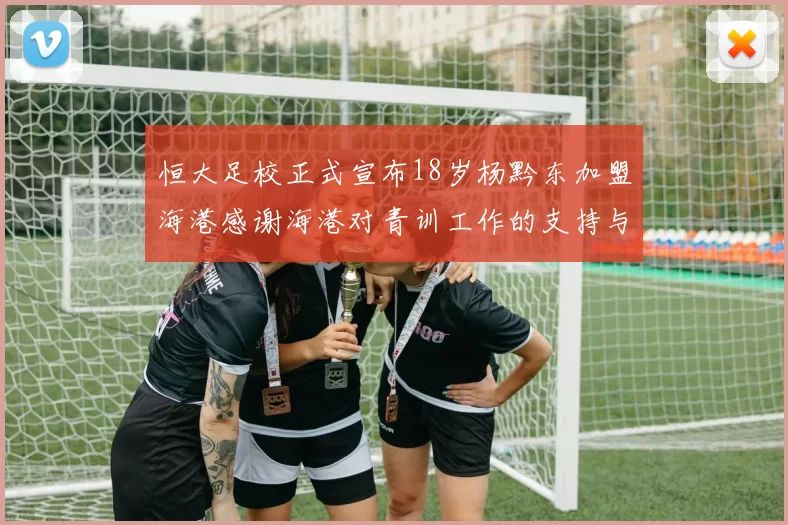 恒大足校正式宣布18岁杨黔东加盟海港感谢海港对青训工作的支持与认可