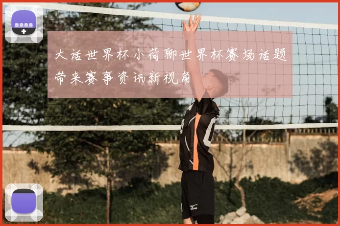 大话世界杯小荷聊世界杯赛场话题带来赛事资讯新视角