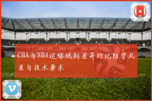 CBA与NBA运球规则差异对比防守尺度与技术要求