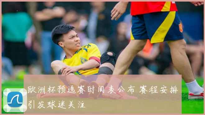 欧洲杯预选赛时间表公布 赛程安排引发球迷关注