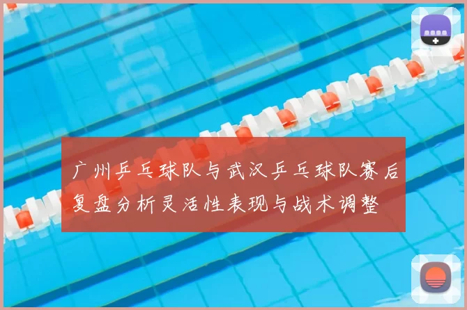 广州乒乓球队与武汉乒乓球队赛后复盘分析灵活性表现与战术调整