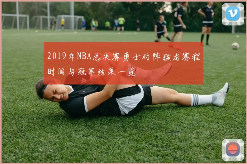 2019年NBA总决赛勇士对阵猛龙赛程时间与冠军结果一览