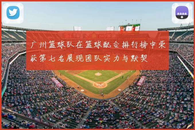 广州篮球队在篮球配合排行榜中荣获第七名展现团队实力与默契