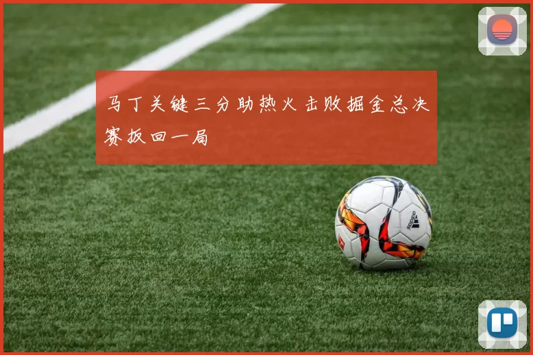 马丁关键三分助热火击败掘金总决赛扳回一局