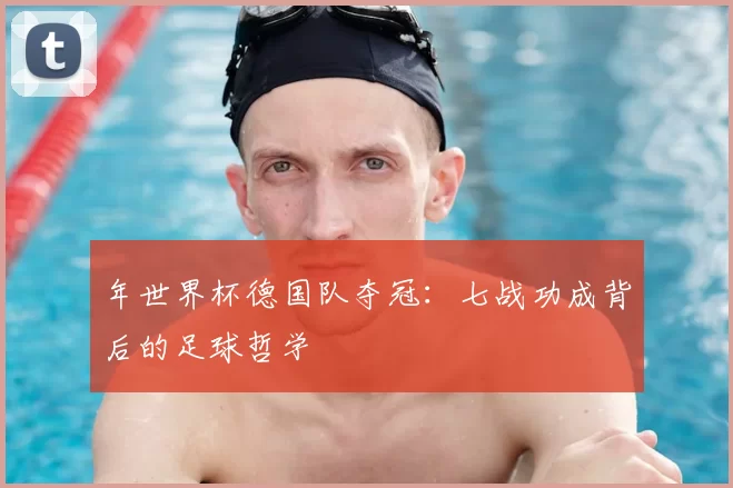 年世界杯德国队夺冠:七战功成背后的足球哲学