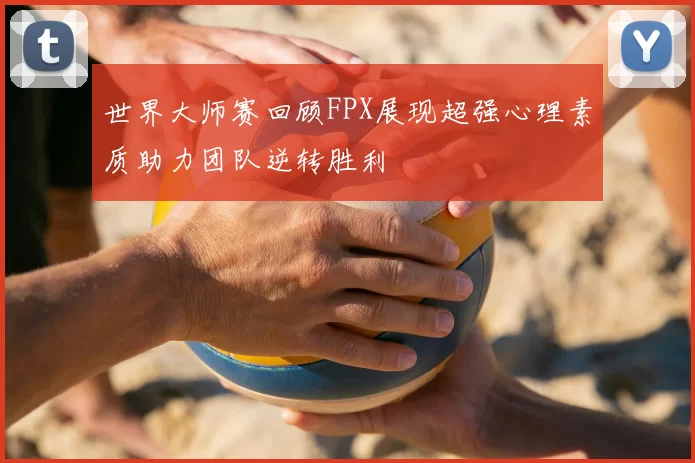世界大师赛回顾FPX展现超强心理素质助力团队逆转胜利
