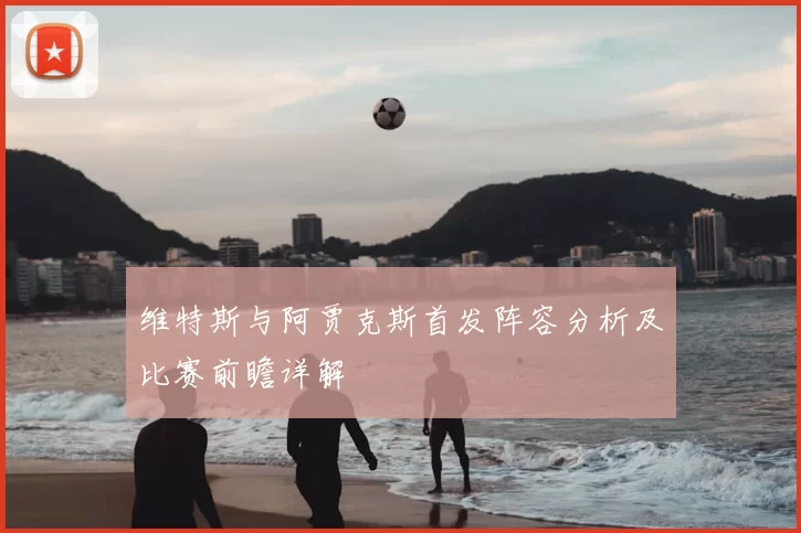 维特斯与阿贾克斯首发阵容分析及比赛前瞻详解