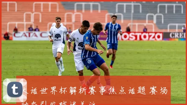 大话世界杯解析赛事焦点话题 赛场动态引发球迷关注