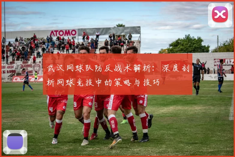 武汉网球队防反战术解析:深度剖析网球竞技中的策略与技巧
