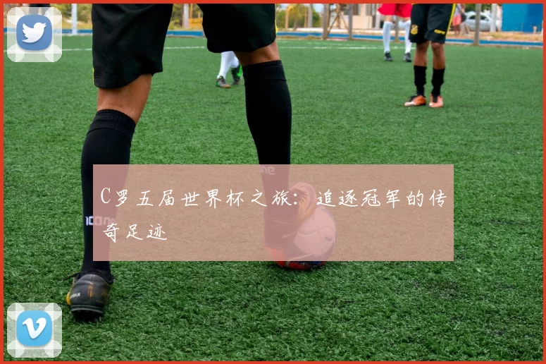 C罗五届世界杯之旅：追逐冠军的传奇足迹