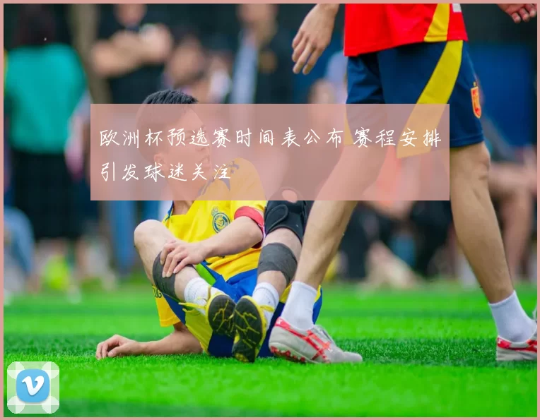 欧洲杯预选赛时间表公布 赛程安排引发球迷关注