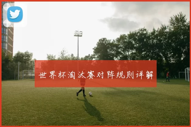 世界杯淘汰赛对阵规则详解