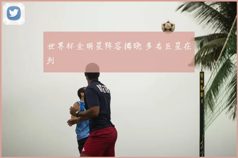 世界杯全明星阵容揭晓 多名巨星在列