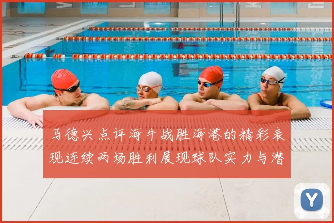 马德兴点评海牛战胜海港的精彩表现连续两场胜利展现球队实力与潜力