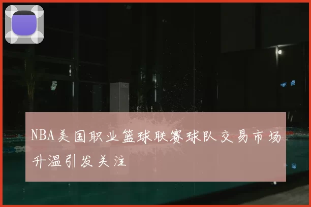 NBA美国职业篮球联赛球队交易市场升温引发关注
