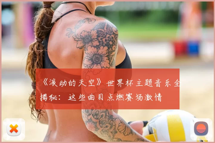 《滚动的天空》世界杯主题音乐全揭秘:这些曲目点燃赛场激情