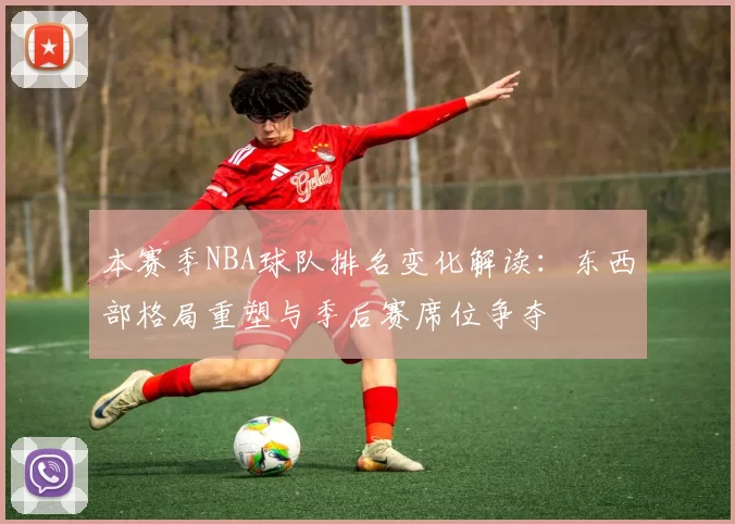本赛季NBA球队排名变化解读：东西部格局重塑与季后赛席位争夺