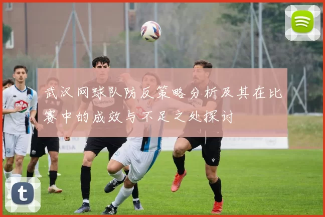 武汉网球队防反策略分析及其在比赛中的成效与不足之处探讨