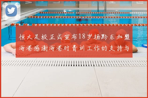 恒大足校正式宣布18岁杨黔东加盟海港感谢海港对青训工作的支持与认可