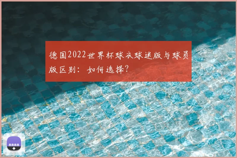 德国2022世界杯球衣球迷版与球员版区别:如何选择?