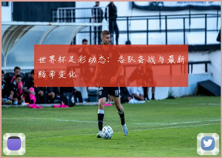 世界杯足彩动态:各队备战与最新赔率变化