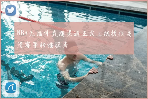 NBA无插件直播渠道正式上线提供高清赛事转播服务