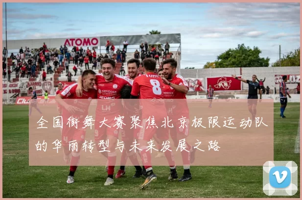 全国街舞大赛聚焦北京极限运动队的华丽转型与未来发展之路