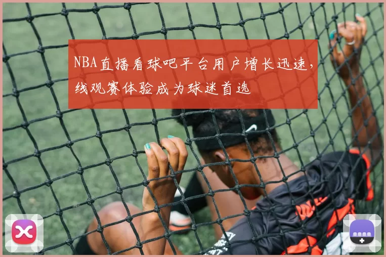 NBA直播看球吧平台用户增长迅速,线观赛体验成为球迷首选