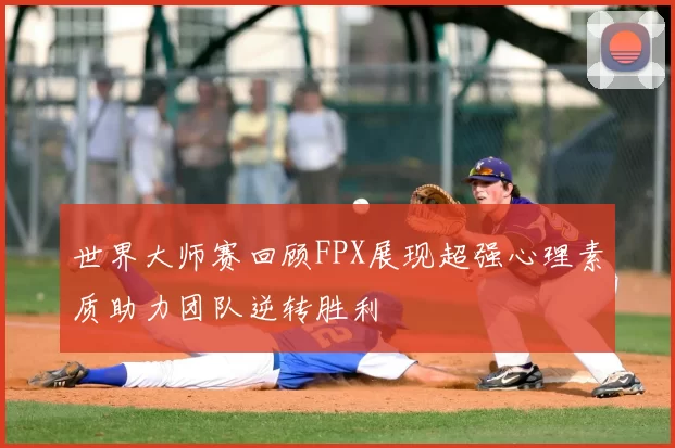 世界大师赛回顾FPX展现超强心理素质助力团队逆转胜利